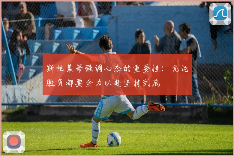 斯帕莱蒂强调心态的重要性：无论胜负都要全力以赴坚持到底