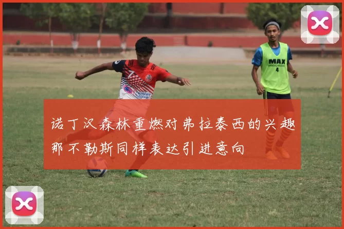 诺丁汉森林重燃对弗拉泰西的兴趣那不勒斯同样表达引进意向