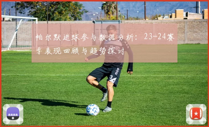 帕尔默进球参与数据分析：23-24赛季表现回顾与趋势探讨