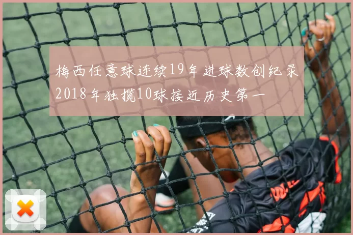 梅西任意球连续19年进球数创纪录2018年独揽10球接近历史第一