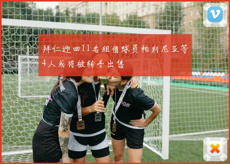拜仁迎回11名租借球员帕利尼亚等4人或将被转手出售