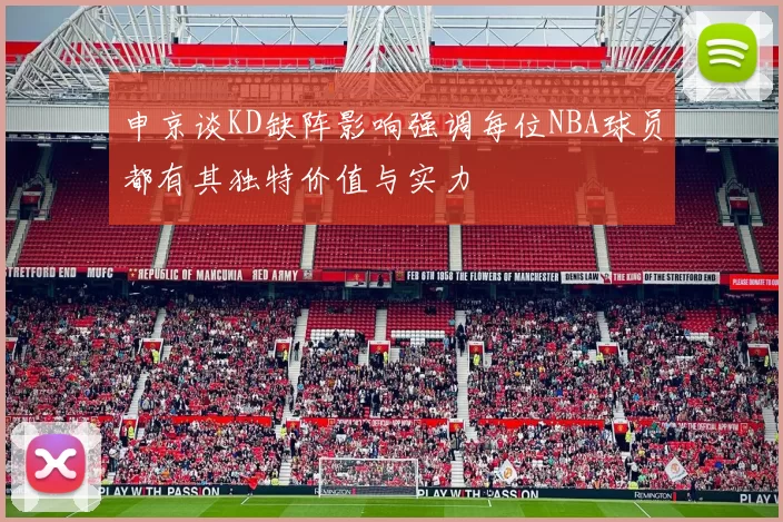 申京谈KD缺阵影响强调每位NBA球员都有其独特价值与实力