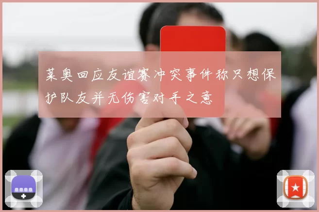 莱奥回应友谊赛冲突事件称只想保护队友并无伤害对手之意