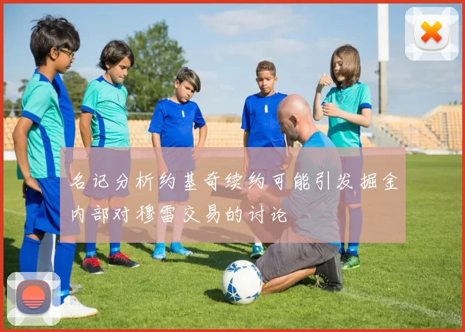 名记分析约基奇续约可能引发掘金内部对穆雷交易的讨论