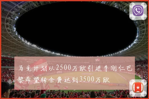 马竞计划以2500万欧引进李刚仁巴黎希望转会费达到3500万欧