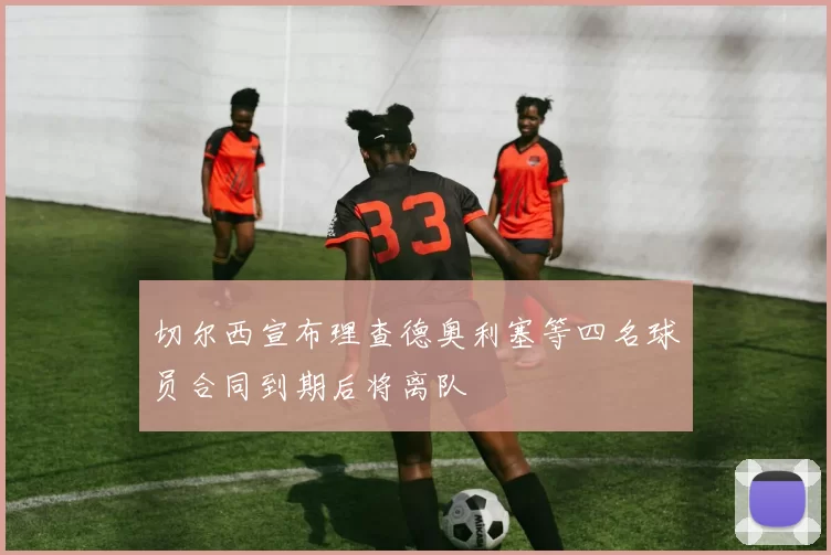 切尔西宣布理查德奥利塞等四名球员合同到期后将离队