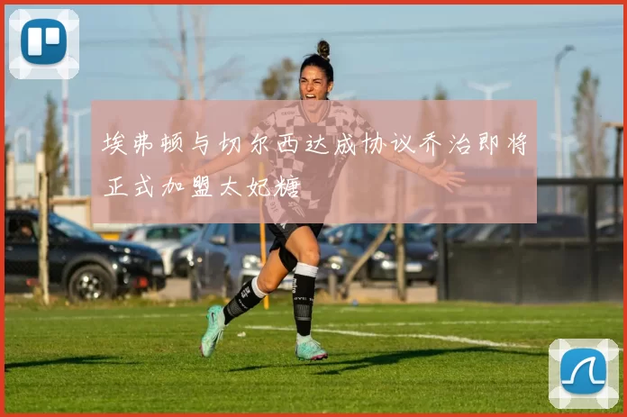 埃弗顿与切尔西达成协议乔治即将正式加盟太妃糖