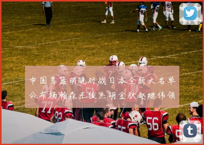 中国男篮明晚对战日本全新大名单公布杨瀚森王俊杰胡金秋赵继伟领衔出战
