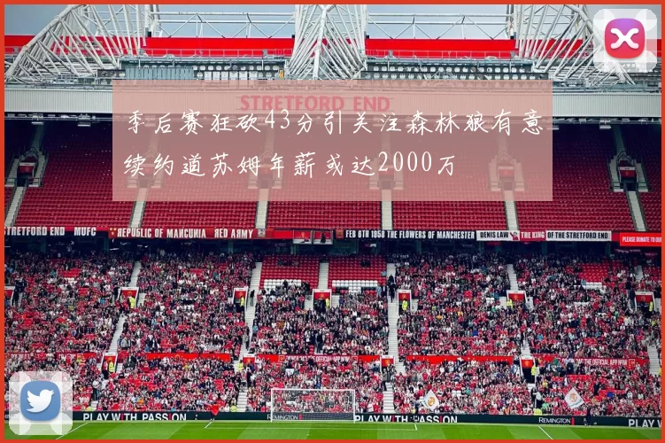 季后赛狂砍43分引关注森林狼有意续约道苏姆年薪或达2000万