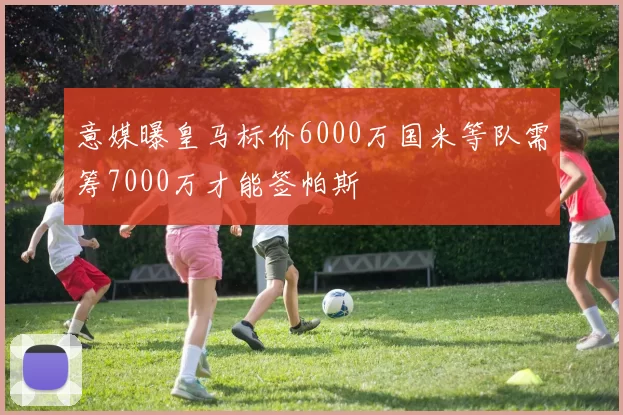 意媒曝皇马标价6000万国米等队需筹7000万才能签帕斯