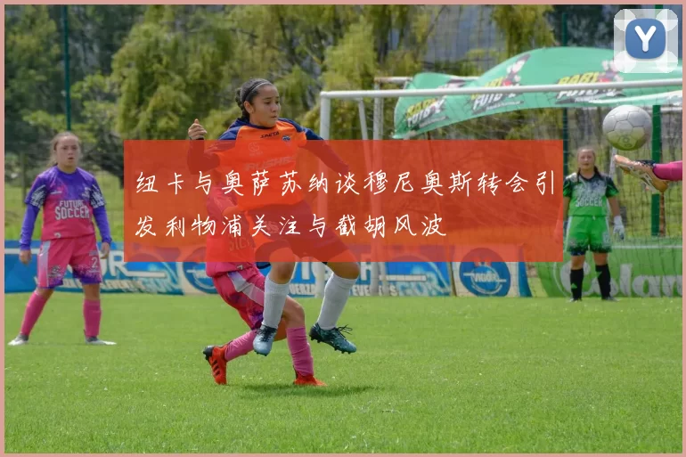 纽卡与奥萨苏纳谈穆尼奥斯转会引发利物浦关注与截胡风波