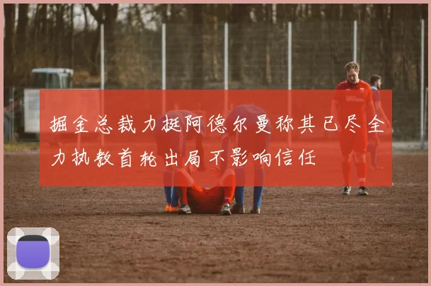掘金总裁力挺阿德尔曼称其已尽全力执教首轮出局不影响信任