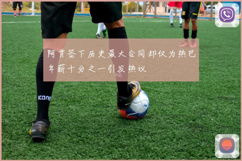 阿贾签下历史最大合同却仅为热巴年薪十分之一引发热议