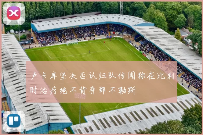 卢卡库坚决否认归队传闻称在比利时治疗绝不背弃那不勒斯